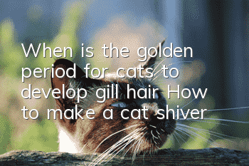 When is the golden period for cats to develop gill hair? How to make a cat shiver?