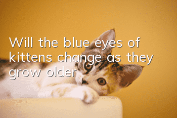 Will the blue eyes of kittens change as they grow older?