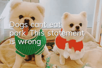 Dogs can't eat pork? This statement is wrong!