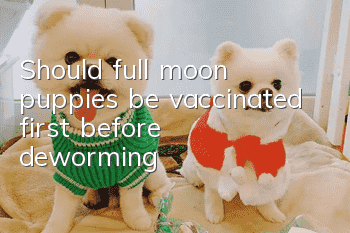 Should full moon puppies be vaccinated first before deworming?