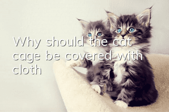 Why should the cat cage be covered with cloth?