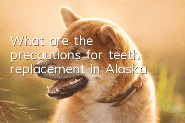 What are the precautions for teeth replacement in Alaska?