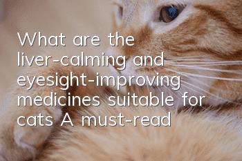 What are the liver-calming and eyesight-improving medicines suitable for cats? A must-read for pet owners!