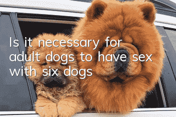 Is it necessary for adult dogs to have sex with six dogs?