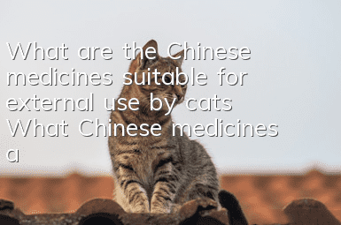 What are the Chinese medicines suitable for external use by cats? What Chinese medicines are suitable for external use by cats!