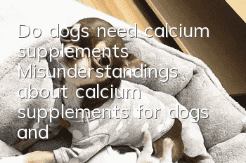 Do dogs need calcium supplements? Misunderstandings about calcium supplements for dogs and the correct way to supplement calcium