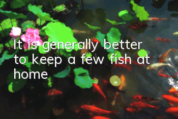 It is generally better to keep a few fish at home