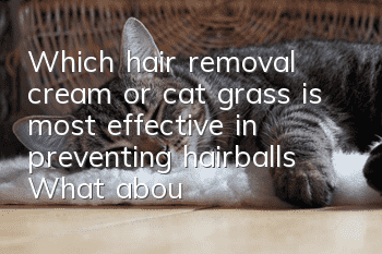 Which hair removal cream or cat grass is most effective in preventing hairballs? What about cats vomiting hairballs!