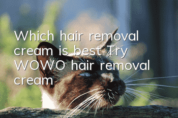 Which hair removal cream is best? Try WOWO hair removal cream!