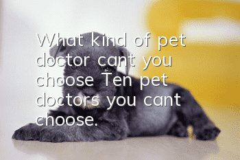 What kind of pet doctor can’t you choose? Ten pet doctors you can’t choose.