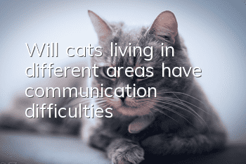 Will cats living in different areas have communication difficulties?