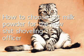 How to choose cat milk powder for the new shit shoveling officer?