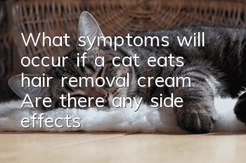 What symptoms will occur if a cat eats hair removal cream? Are there any side effects?